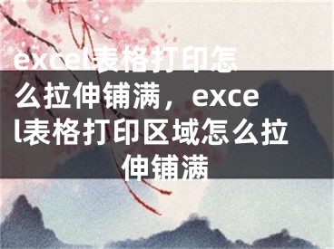 excel表格打印怎么拉伸鋪滿，excel表格打印區(qū)域怎么拉伸鋪滿