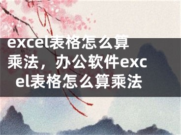 excel表格怎么算乘法，辦公軟件excel表格怎么算乘法