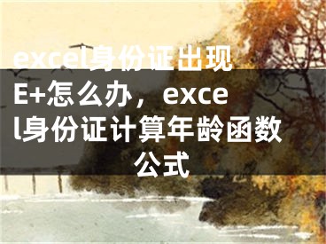 excel身份證出現(xiàn)E+怎么辦，excel身份證計算年齡函數(shù)公式