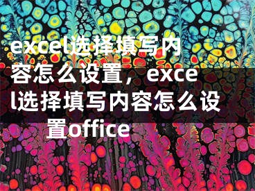 excel選擇填寫內(nèi)容怎么設(shè)置，excel選擇填寫內(nèi)容怎么設(shè)置office