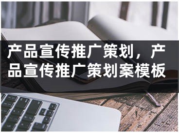 產品宣傳推廣策劃，產品宣傳推廣策劃案模板