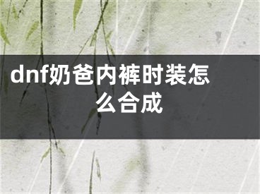 dnf奶爸內(nèi)褲時裝怎么合成