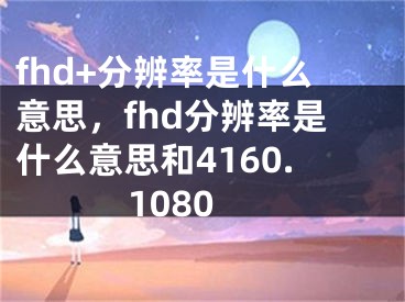 fhd+分辨率是什么意思，fhd分辨率是什么意思和4160.1080