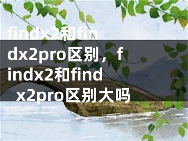 findx2和findx2pro區(qū)別，findx2和findx2pro區(qū)別大嗎