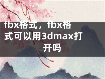 fbx格式，fbx格式可以用3dmax打開嗎