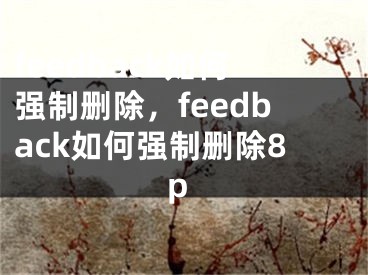 feedback如何強(qiáng)制刪除，feedback如何強(qiáng)制刪除8p