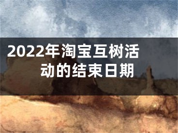 2022年淘寶互樹活動的結(jié)束日期