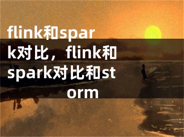 flink和spark對比，flink和spark對比和storm