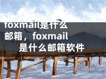 foxmail是什么郵箱，foxmail是什么郵箱軟件