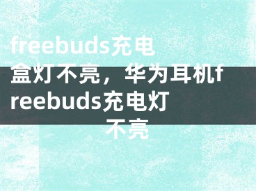 freebuds充電盒燈不亮，華為耳機freebuds充電燈不亮