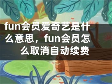 fun會(huì)員愛(ài)奇藝是什么意思，fun會(huì)員怎么取消自動(dòng)續(xù)費(fèi)