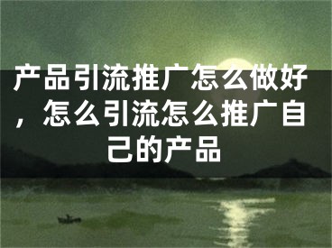 產(chǎn)品引流推廣怎么做好，怎么引流怎么推廣自己的產(chǎn)品