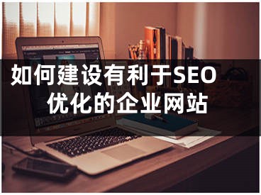 如何建設(shè)有利于SEO優(yōu)化的企業(yè)網(wǎng)站