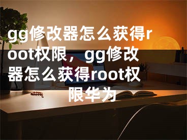 gg修改器怎么獲得root權(quán)限，gg修改器怎么獲得root權(quán)限華為