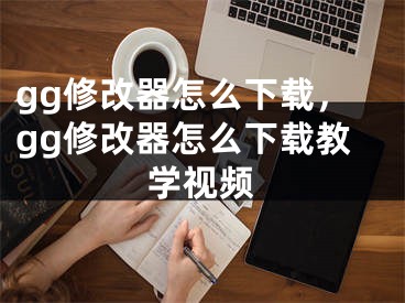 gg修改器怎么下載，gg修改器怎么下載教學(xué)視頻