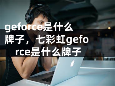 geforce是什么牌子，七彩虹geforce是什么牌子