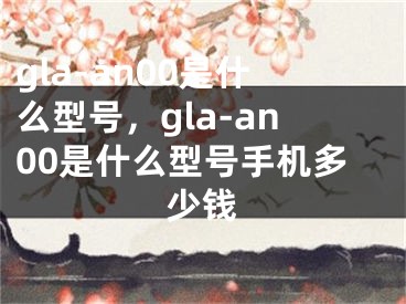 gla-an00是什么型號(hào)，gla-an00是什么型號(hào)手機(jī)多少錢