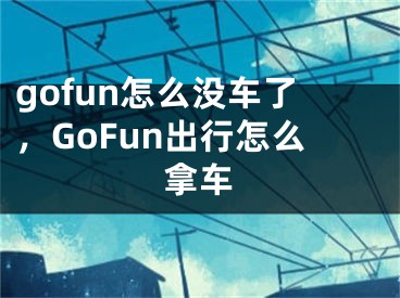 gofun怎么沒車了，GoFun出行怎么拿車