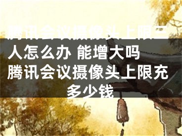 騰訊會議攝像頭上限三人怎么辦 能增大嗎 騰訊會議攝像頭上限充多少錢