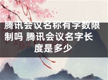 騰訊會(huì)議名稱有字?jǐn)?shù)限制嗎 騰訊會(huì)議名字長(zhǎng)度是多少