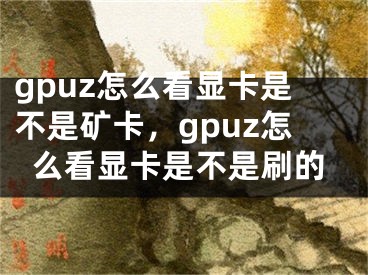 gpuz怎么看顯卡是不是礦卡，gpuz怎么看顯卡是不是刷的