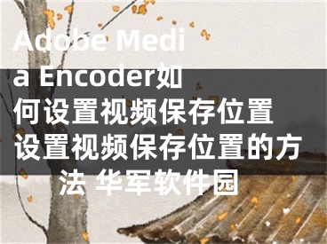 Adobe Media Encoder如何設(shè)置視頻保存位置 設(shè)置視頻保存位置的方法 華軍軟件園