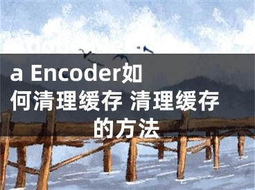 Adobe Media Encoder如何清理緩存 清理緩存的方法