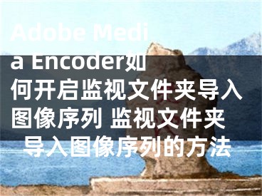 Adobe Media Encoder如何開啟監(jiān)視文件夾導(dǎo)入圖像序列 監(jiān)視文件夾導(dǎo)入圖像序列的方法