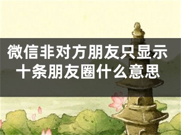 微信非對(duì)方朋友只顯示十條朋友圈什么意思