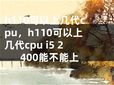 h110可以上幾代cpu，h110可以上幾代cpu i5 2400能不能上