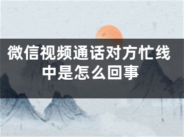 微信視頻通話對(duì)方忙線中是怎么回事