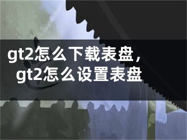 gt2怎么下載表盤，gt2怎么設(shè)置表盤