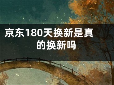 京東180天換新是真的換新嗎