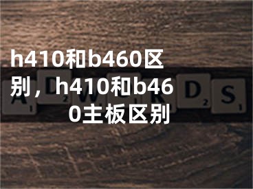 h410和b460區(qū)別，h410和b460主板區(qū)別