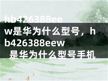 hb426388eew是華為什么型號(hào)，hb426388eew是華為什么型號(hào)手機(jī)