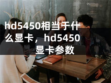 hd5450相當(dāng)于什么顯卡，hd5450顯卡參數(shù)