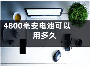 4800毫安電池可以用多久