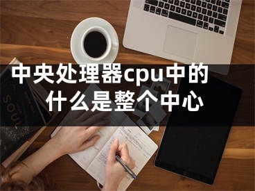 中央處理器cpu中的什么是整個(gè)中心