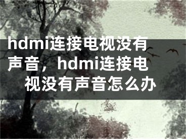 hdmi連接電視沒有聲音，hdmi連接電視沒有聲音怎么辦