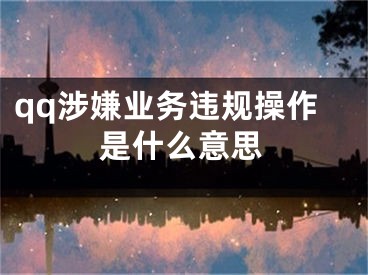 qq涉嫌業(yè)務(wù)違規(guī)操作是什么意思