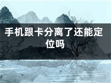 手機跟卡分離了還能定位嗎