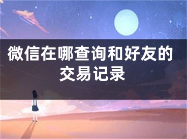 微信在哪查詢和好友的交易記錄