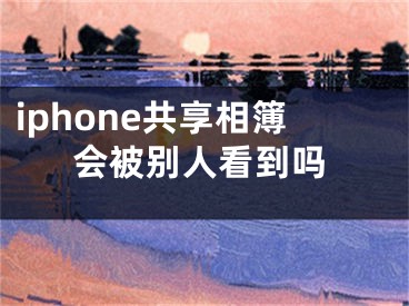 iphone共享相簿會被別人看到嗎