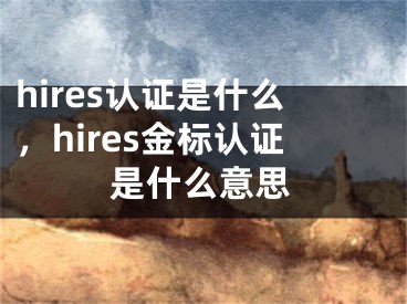 hires認(rèn)證是什么，hires金標(biāo)認(rèn)證是什么意思