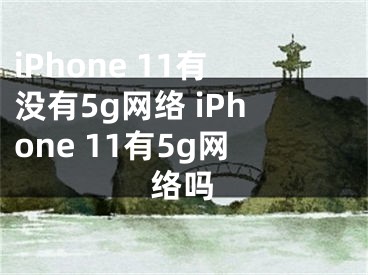 iPhone 11有沒有5g網(wǎng)絡(luò) iPhone 11有5g網(wǎng)絡(luò)嗎