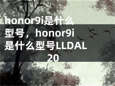 honor9i是什么型號，honor9i是什么型號LLDAL20