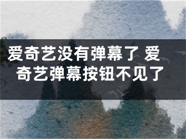 愛奇藝沒有彈幕了 愛奇藝彈幕按鈕不見了