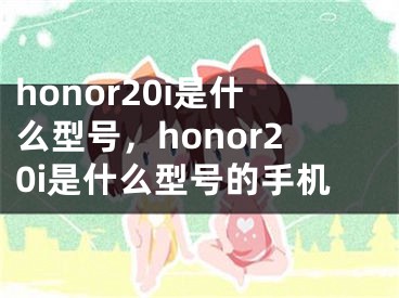 honor20i是什么型號，honor20i是什么型號的手機