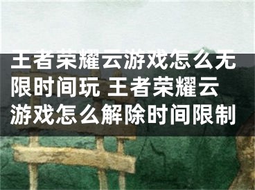 王者榮耀云游戲怎么無限時間玩 王者榮耀云游戲怎么解除時間限制