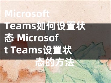 Microsoft Teams如何設(shè)置狀態(tài) Microsoft Teams設(shè)置狀態(tài)的方法